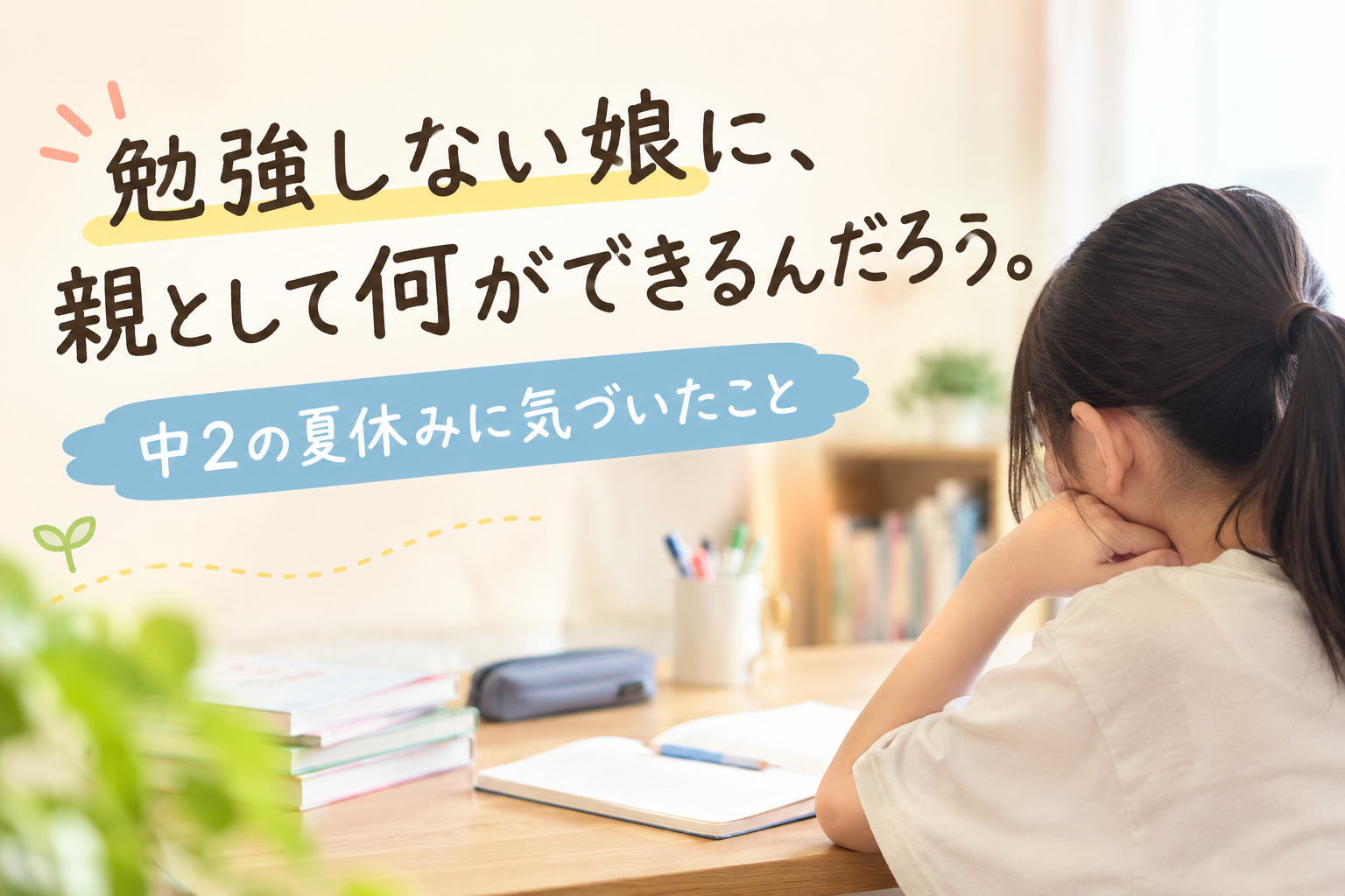 勉強しない娘に、親として何ができるんだろう。中2の夏休みに気づいたこと